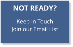 NOT READY?   Keep in Touch Join our Email List